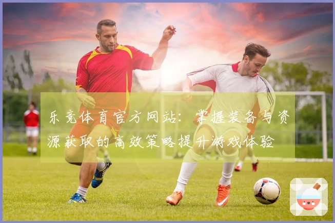 乐竞体育官方网站：掌握装备与资源获取的高效策略提升游戏体验
