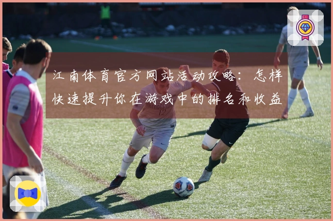 江南体育官方网站活动攻略：怎样快速提升你在游戏中的排名和收益？