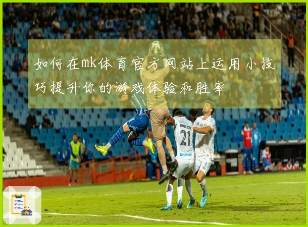 如何在mk体育官方网站上运用小技巧提升你的游戏体验和胜率