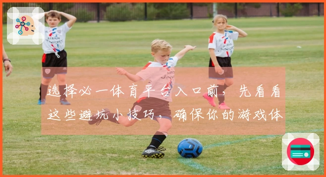 选择必一体育平台入口前，先看看这些避坑小技巧，确保你的游戏体验更顺畅！