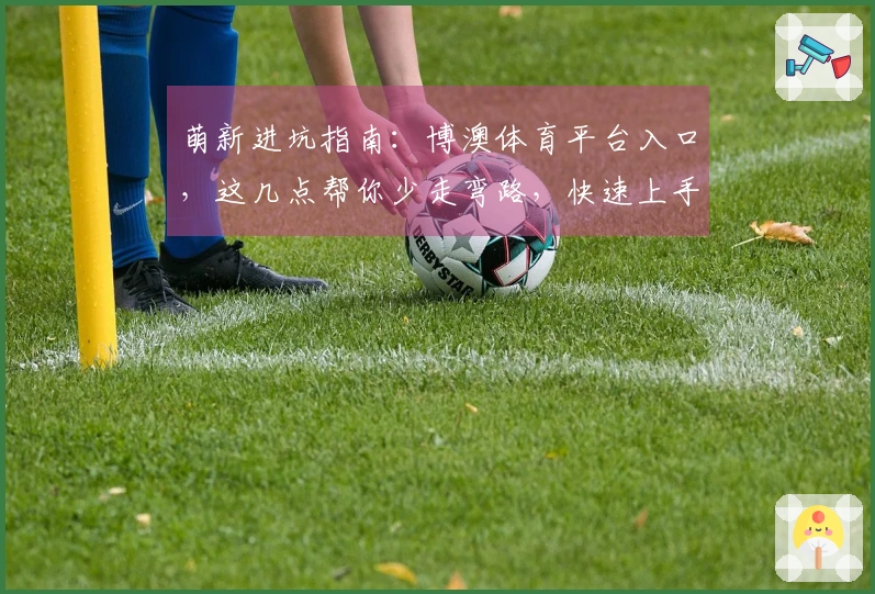 萌新进坑指南：博澳体育平台入口，这几点帮你少走弯路，快速上手！