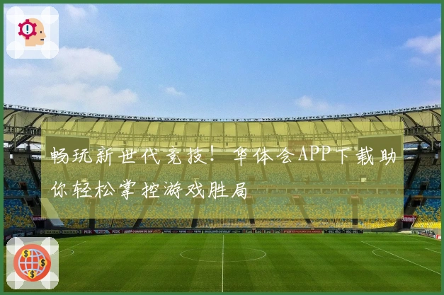 畅玩新世代竞技！华体会APP下载助你轻松掌控游戏胜局
