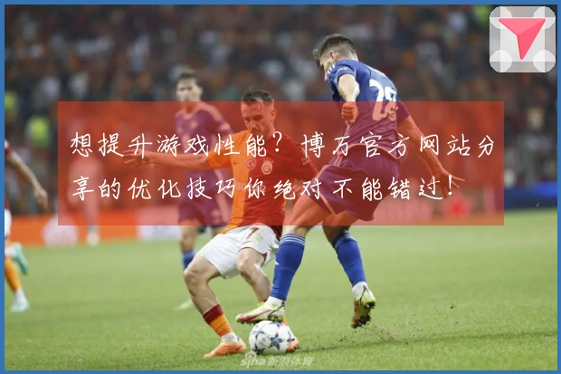 想提升游戏性能？博万官方网站分享的优化技巧你绝对不能错过！