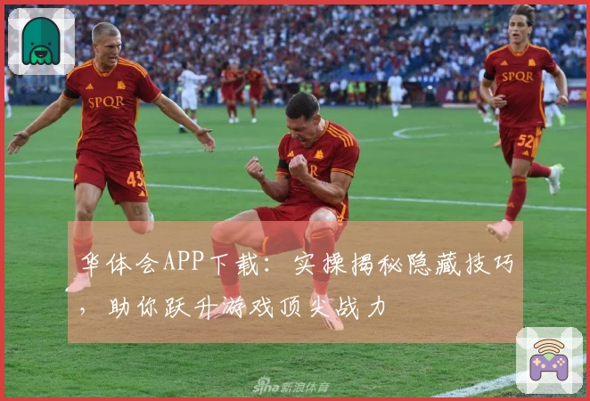 华体会APP下载：实操揭秘隐藏技巧，助你跃升游戏顶尖战力