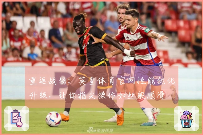 重返战场：英皇体育官网性能优化升级，让你指尖操作如丝般顺滑