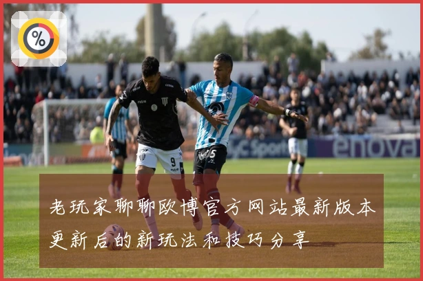 老玩家聊聊欧博官方网站最新版本更新后的新玩法和技巧分享