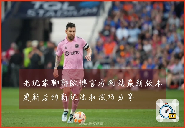 老玩家聊聊欧博官方网站最新版本更新后的新玩法和技巧分享