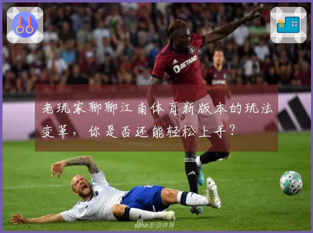 老玩家聊聊江南体育新版本的玩法变革，你是否还能轻松上手？