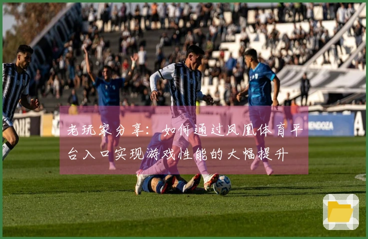 老玩家分享：如何通过凤凰体育平台入口实现游戏性能的大幅提升