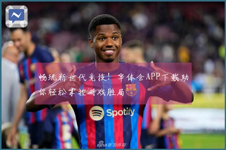 畅玩新世代竞技！华体会APP下载助你轻松掌控游戏胜局