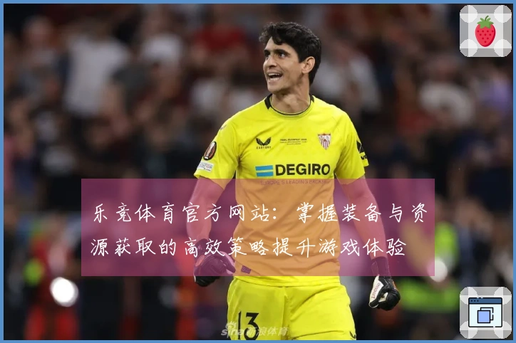 乐竞体育官方网站：掌握装备与资源获取的高效策略提升游戏体验