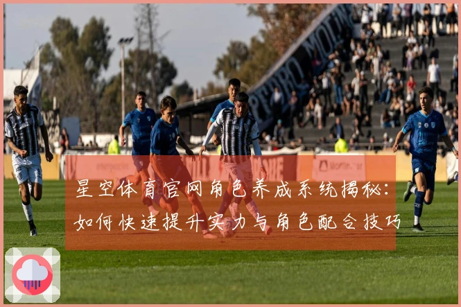 星空体育官网角色养成系统揭秘：如何快速提升实力与角色配合技巧