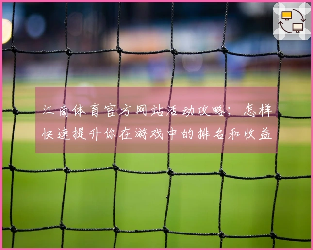 江南体育官方网站活动攻略：怎样快速提升你在游戏中的排名和收益？