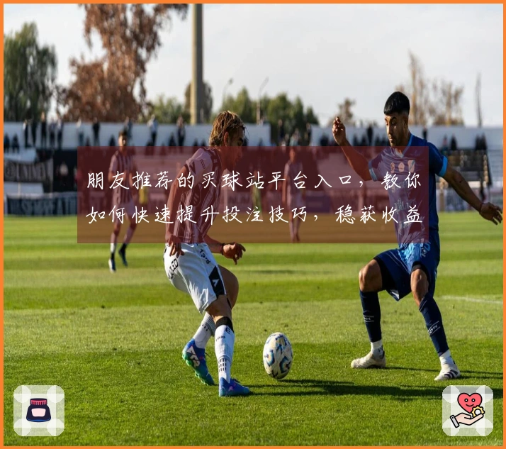 朋友推荐的买球站平台入口，教你如何快速提升投注技巧，稳获收益！