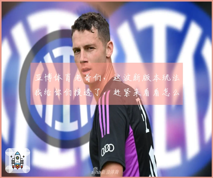 亚博体育老哥们，这波新版本玩法我给你们摸透了，赶紧来看看怎么赚翻