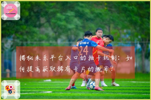 揭秘米乐平台入口的抽卡机制：如何提高获取稀有卡片的概率？