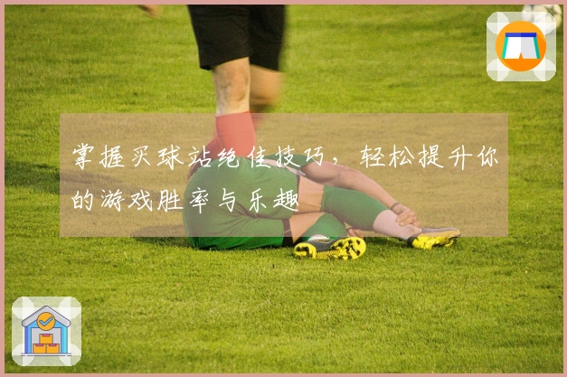 掌握买球站绝佳技巧，轻松提升你的游戏胜率与乐趣