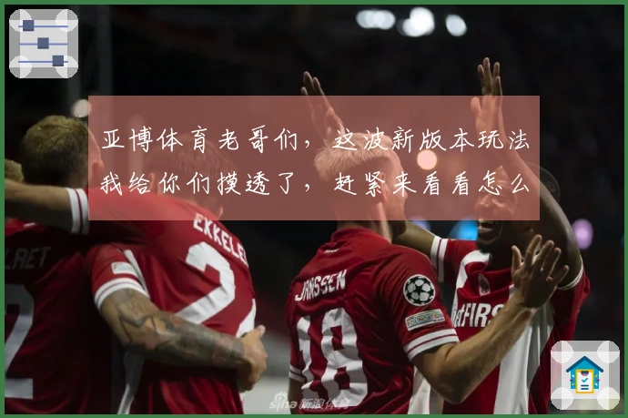 亚博体育老哥们，这波新版本玩法我给你们摸透了，赶紧来看看怎么赚翻