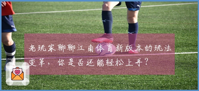 老玩家聊聊江南体育新版本的玩法变革，你是否还能轻松上手？