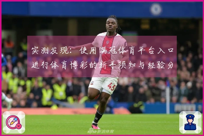 实测发现：使用满冠体育平台入口进行体育博彩的新手须知与经验分享