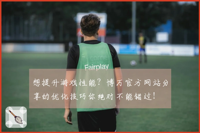 想提升游戏性能?博万官方网站分享的优化技巧你绝对不能错过!