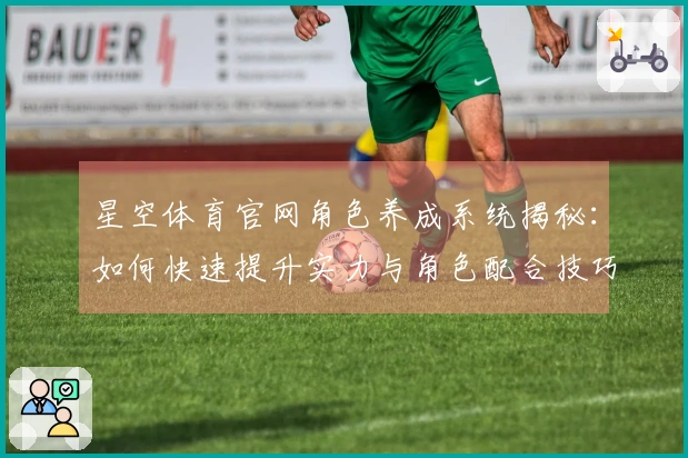 星空体育官网角色养成系统揭秘：如何快速提升实力与角色配合技巧