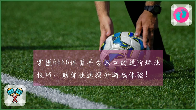 掌握6686体育平台入口的进阶玩法技巧，助你快速提升游戏体验！