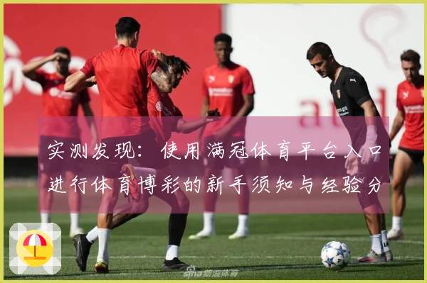 实测发现：使用满冠体育平台入口进行体育博彩的新手须知与经验分享