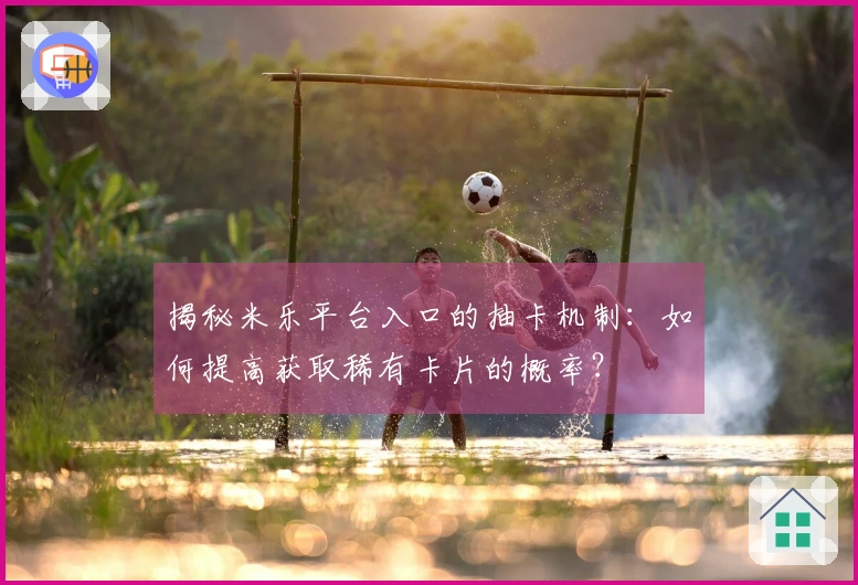 揭秘米乐平台入口的抽卡机制:如何提高获取稀有卡片的概率?